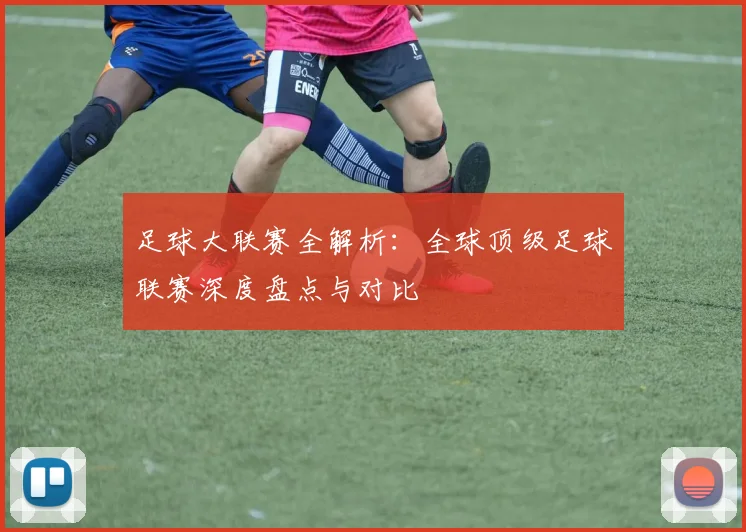 足球大联赛全解析：全球顶级足球联赛深度盘点与对比