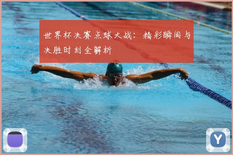 世界杯决赛点球大战：精彩瞬间与决胜时刻全解析