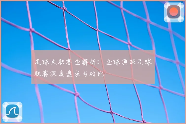 足球大联赛全解析:全球顶级足球联赛深度盘点与对比