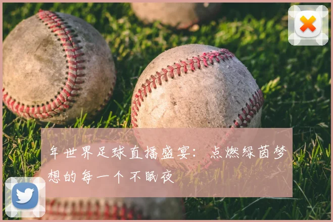 年世界足球直播盛宴:点燃绿茵梦想的每一个不眠夜