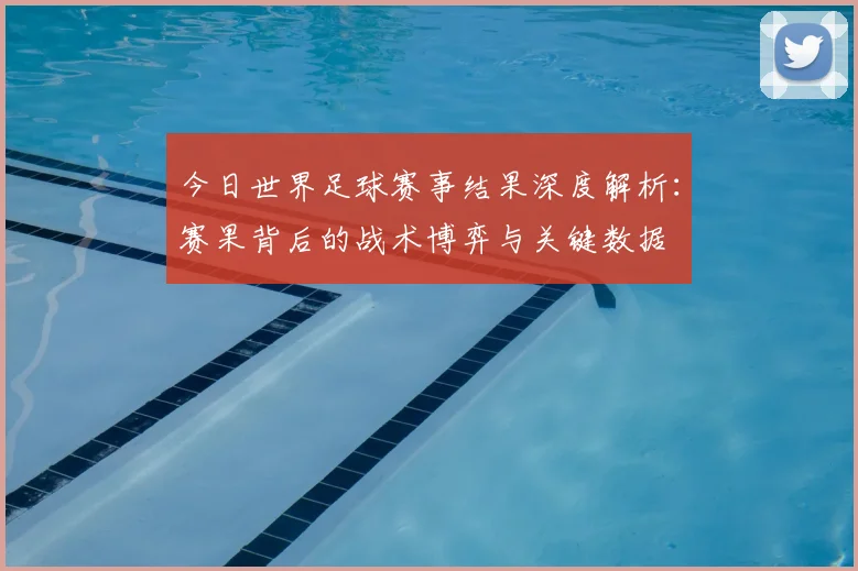 今日世界足球赛事结果深度解析：赛果背后的战术博弈与关键数据
