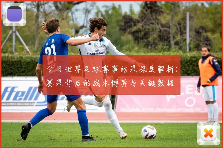 今日世界足球赛事结果深度解析:赛果背后的战术博弈与关键数据