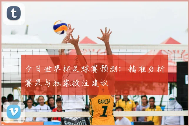 今日世界杯足球赛预测:精准分析赛果与独家投注建议
