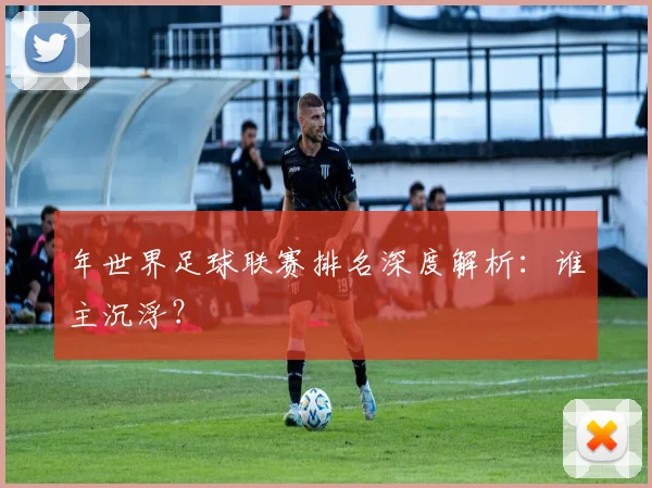 年世界足球联赛排名深度解析：谁主沉浮？