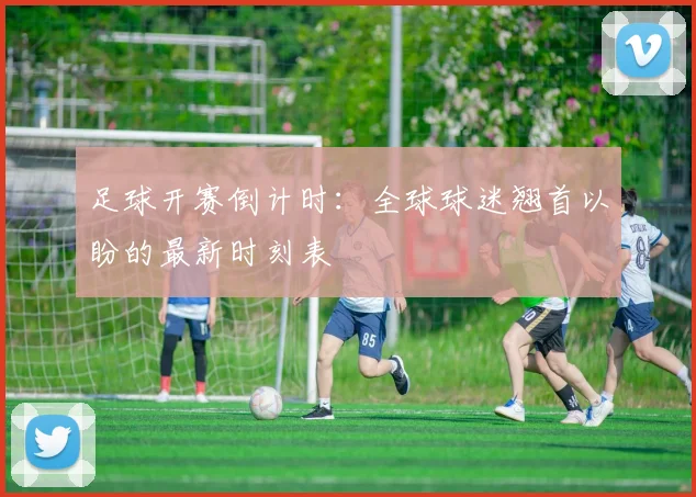 足球开赛倒计时：全球球迷翘首以盼的最新时刻表