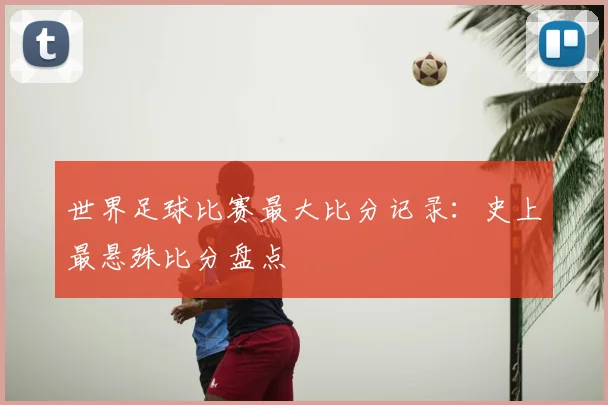 世界足球比赛最大比分记录:史上最悬殊比分盘点