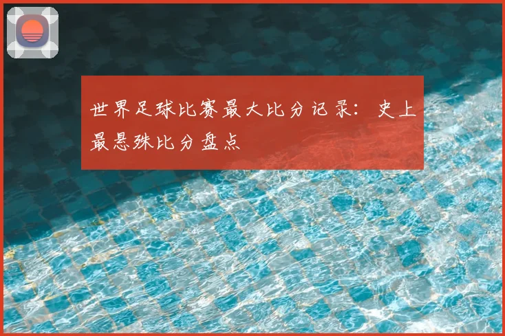 世界足球比赛最大比分记录：史上最悬殊比分盘点