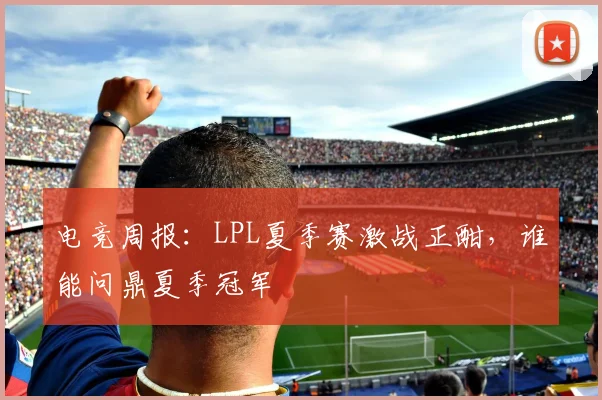 电竞周报:LPL夏季赛激战正酣,谁能问鼎夏季冠军