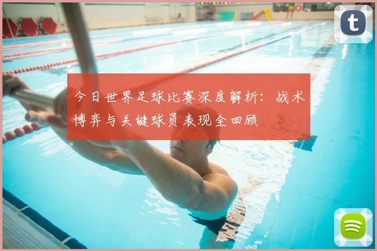 今日世界足球比赛深度解析:战术博弈与关键球员表现全回顾