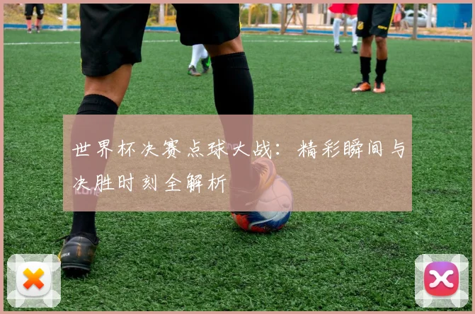 世界杯决赛点球大战:精彩瞬间与决胜时刻全解析