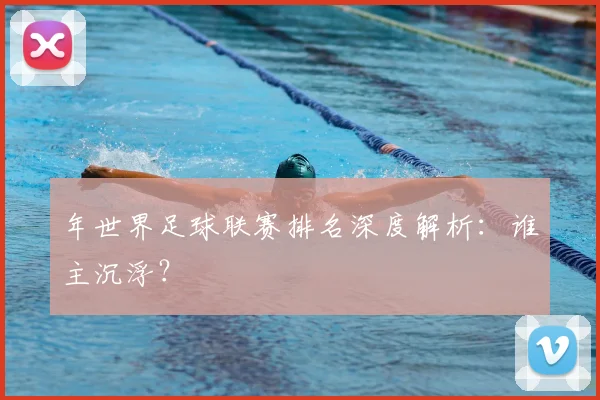 年世界足球联赛排名深度解析:谁主沉浮?