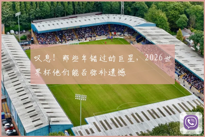叹息！那些年错过的巨星，2026世界杯他们能否弥补遗憾