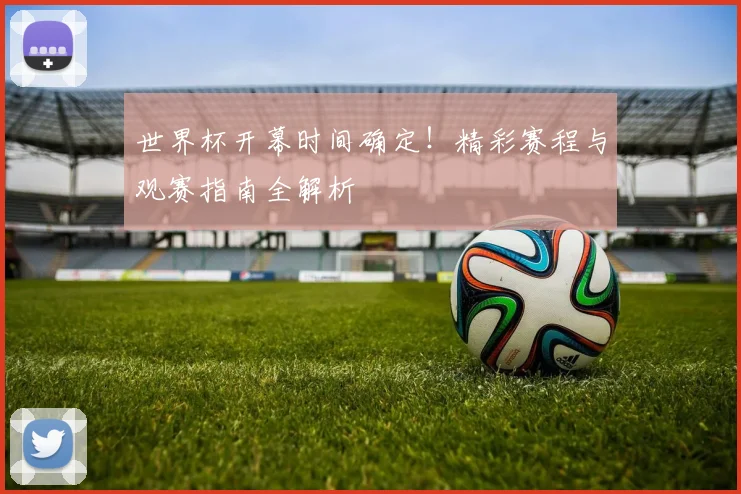 世界杯开幕时间确定！精彩赛程与观赛指南全解析