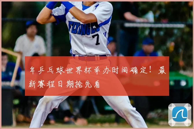 年乒乓球世界杯举办时间确定!最新赛程日期抢先看