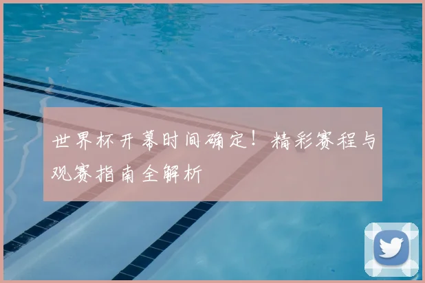 世界杯开幕时间确定！精彩赛程与观赛指南全解析